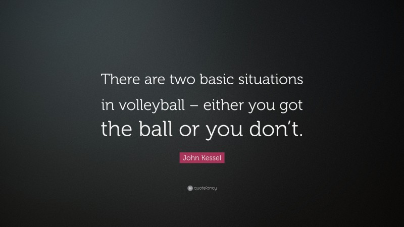 John Kessel Quote: “There are two basic situations in volleyball – either you got the ball or you don’t.”