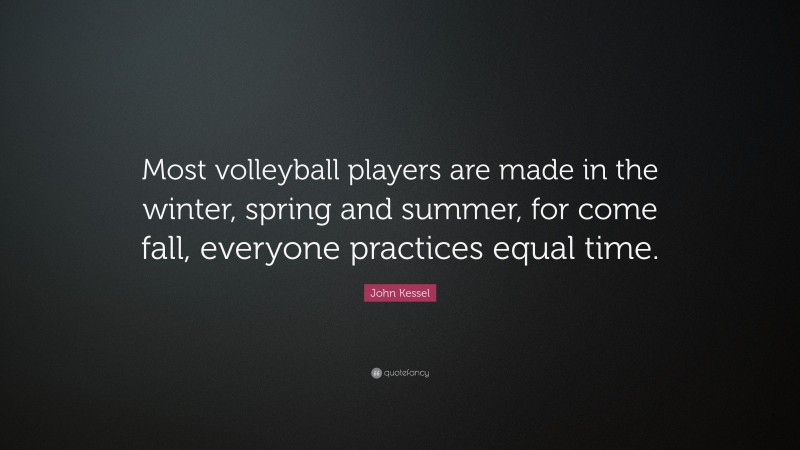 John Kessel Quote: “Most volleyball players are made in the winter, spring and summer, for come fall, everyone practices equal time.”
