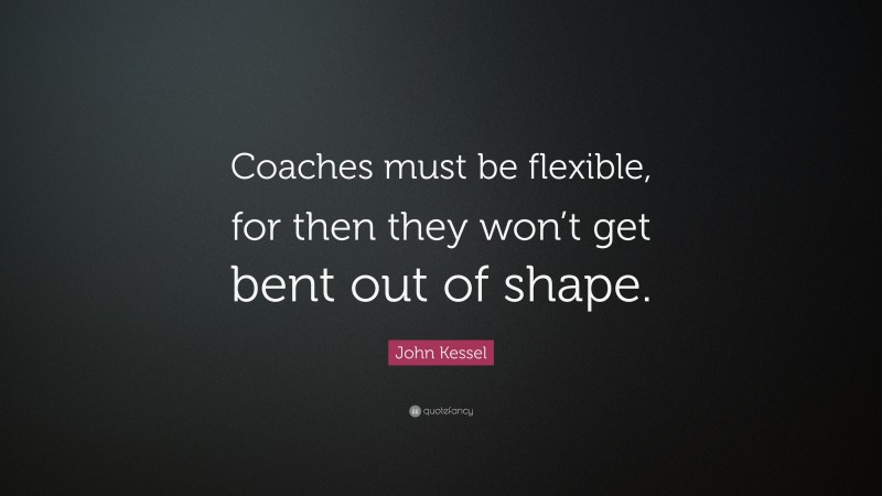 John Kessel Quote: “Coaches must be flexible, for then they won’t get bent out of shape.”