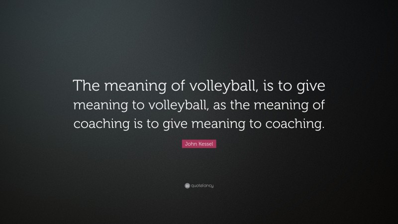 John Kessel Quote: “The meaning of volleyball, is to give meaning to volleyball, as the meaning of coaching is to give meaning to coaching.”