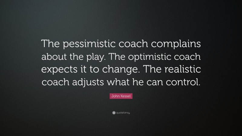 John Kessel Quote: “The pessimistic coach complains about the play. The optimistic coach expects it to change. The realistic coach adjusts what he can control.”