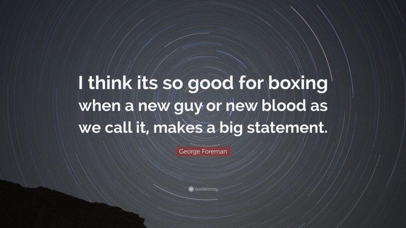 George Foreman Quote: “I think its so good for boxing when a new guy or new blood as we call it, makes a big statement.”