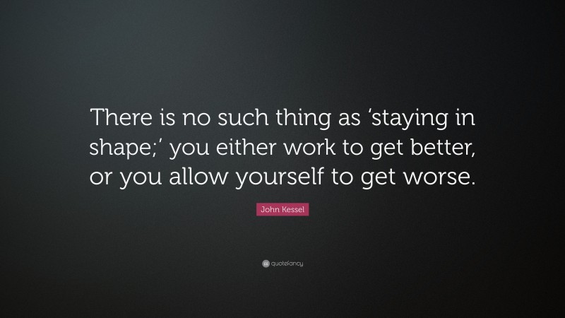 John Kessel Quote: “There is no such thing as ‘staying in shape;’ you either work to get better, or you allow yourself to get worse.”