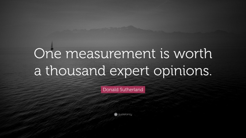 Donald Sutherland Quote: “One measurement is worth a thousand expert opinions.”