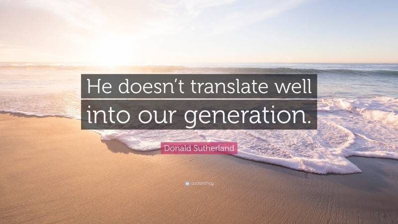 Donald Sutherland Quote: “He doesn’t translate well into our generation.”
