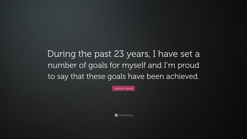 Lennox Lewis Quote: “During the past 23 years, I have set a number of goals for myself and I’m proud to say that these goals have been achieved.”