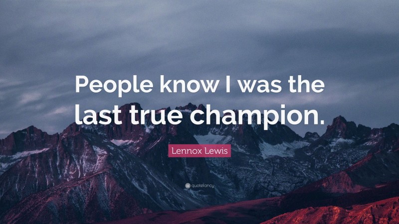 Lennox Lewis Quote: “People know I was the last true champion.”