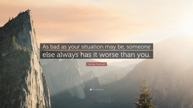 George Foreman Quote: “As bad as your situation may be, someone else always has it worse than you.”
