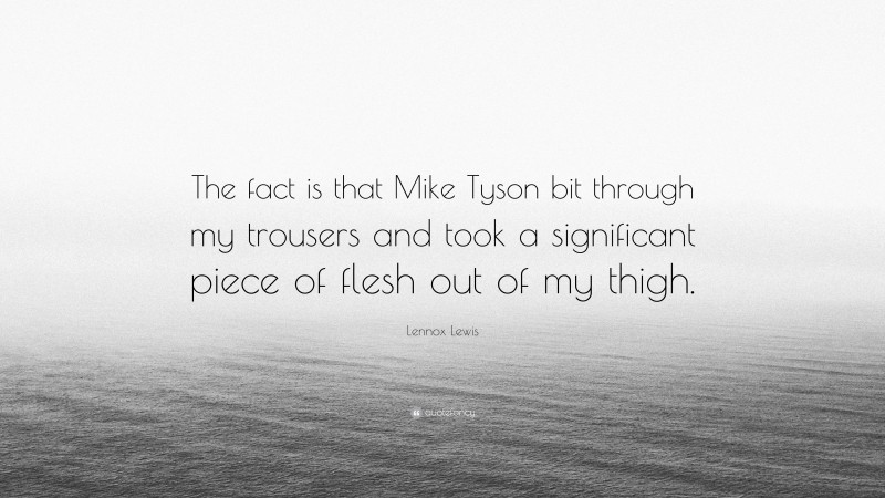 Lennox Lewis Quote: “The fact is that Mike Tyson bit through my trousers and took a significant piece of flesh out of my thigh.”