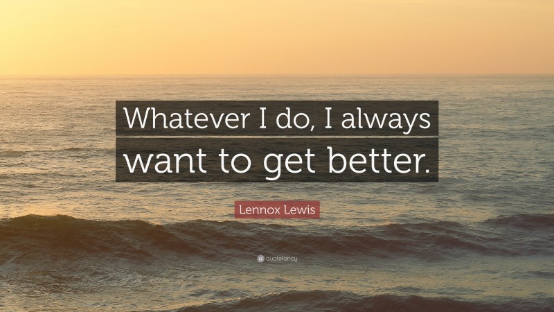 Lennox Lewis Quote: “Whatever I do, I always want to get better.”