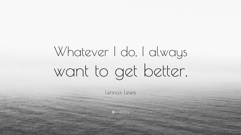 Lennox Lewis Quote: “Whatever I do, I always want to get better.”