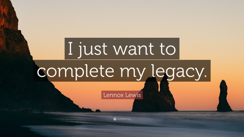Lennox Lewis Quote: “I just want to complete my legacy.”