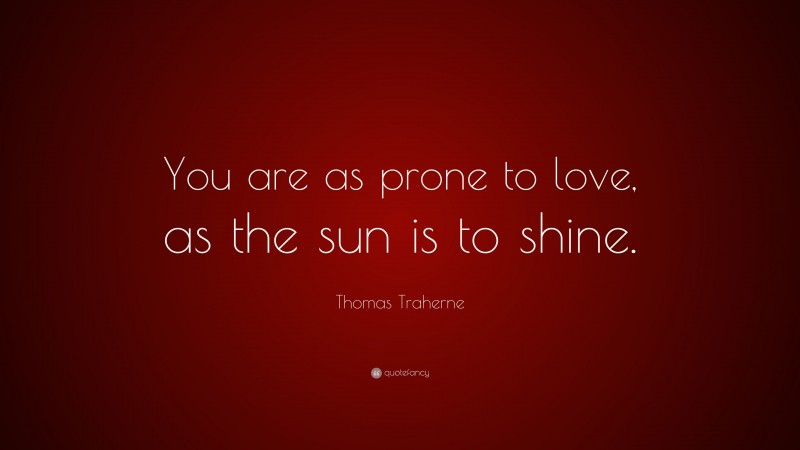 Thomas Traherne Quote: “You are as prone to love, as the sun is to shine.”