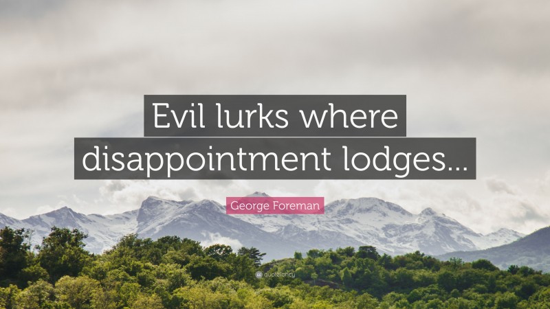 George Foreman Quote: “Evil lurks where disappointment lodges...”