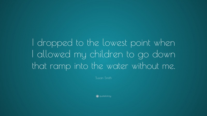 Susan Smith Quote: “I dropped to the lowest point when I allowed my children to go down that ramp into the water without me.”