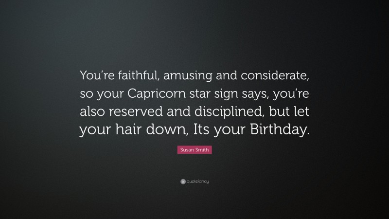 Susan Smith Quote: “You’re faithful, amusing and considerate, so your Capricorn star sign says, you’re also reserved and disciplined, but let your hair down, Its your Birthday.”