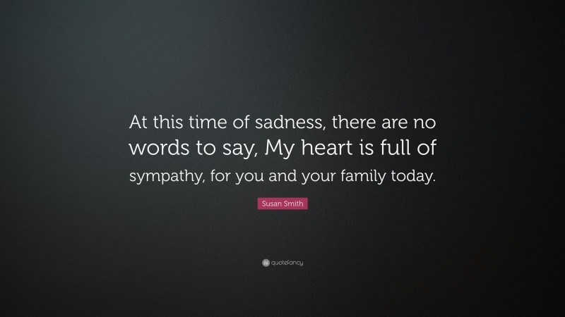 Susan Smith Quote: “At this time of sadness, there are no words to say, My heart is full of sympathy, for you and your family today.”