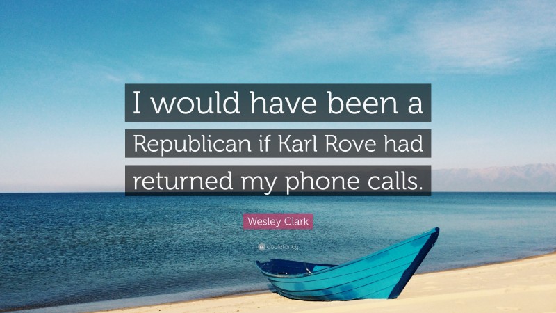 Wesley Clark Quote: “I would have been a Republican if Karl Rove had returned my phone calls.”