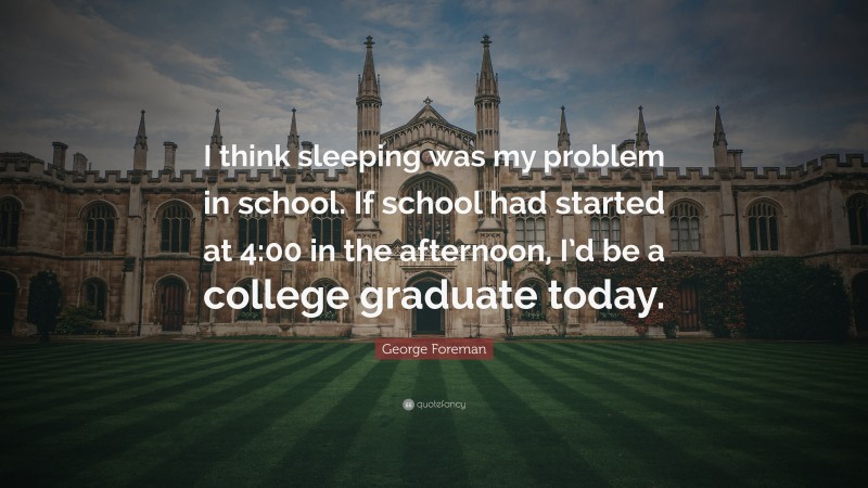 George Foreman Quote: “I think sleeping was my problem in school. If school had started at 4:00 in the afternoon, I’d be a college graduate today.”