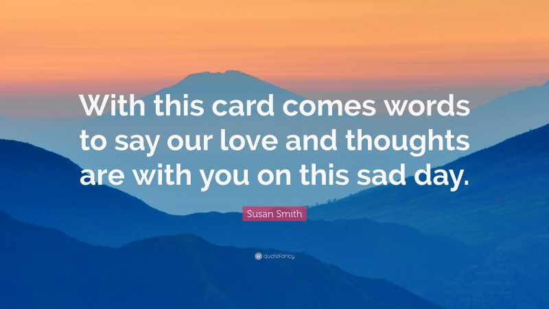 Susan Smith Quote: “With this card comes words to say our love and thoughts are with you on this sad day.”