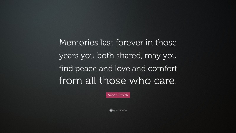 Susan Smith Quote: “Memories last forever in those years you both shared, may you find peace and love and comfort from all those who care.”