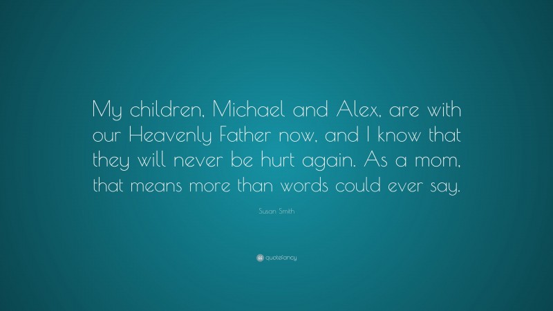 Susan Smith Quote: “My children, Michael and Alex, are with our Heavenly Father now, and I know that they will never be hurt again. As a mom, that means more than words could ever say.”