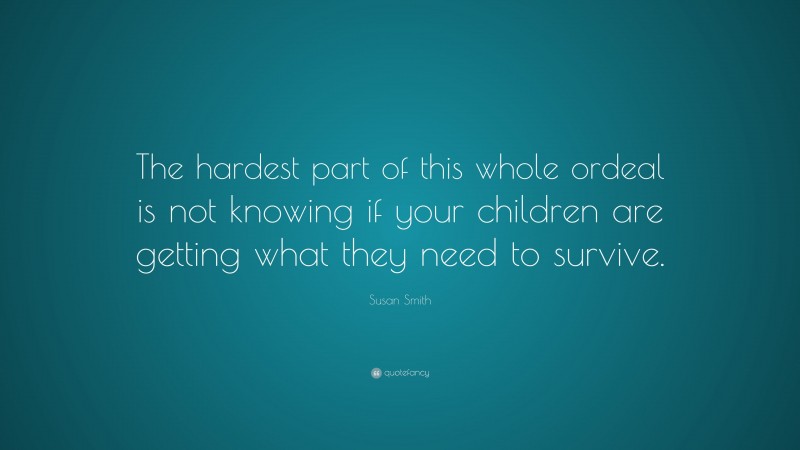 Susan Smith Quote: “The hardest part of this whole ordeal is not knowing if your children are getting what they need to survive.”
