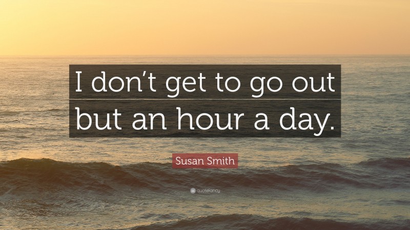 Susan Smith Quote: “I don’t get to go out but an hour a day.”
