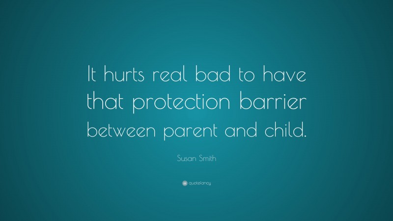 Susan Smith Quote: “It hurts real bad to have that protection barrier between parent and child.”