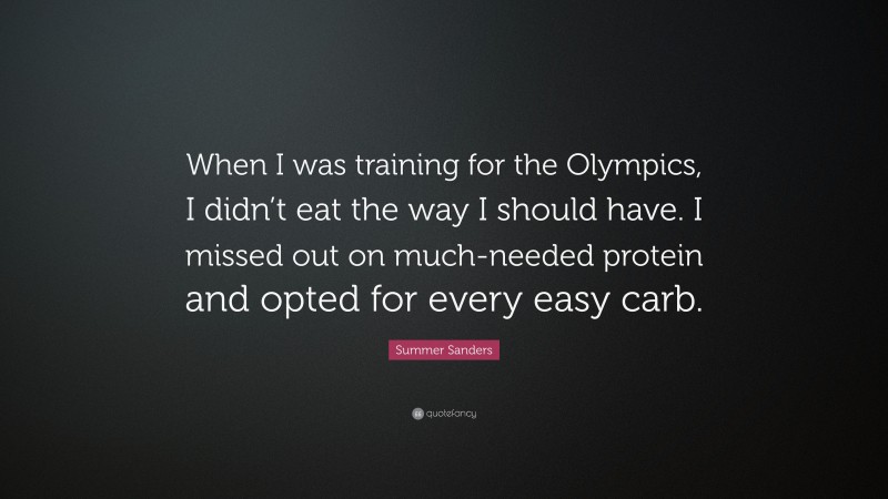 Summer Sanders Quote: “When I was training for the Olympics, I didn’t eat the way I should have. I missed out on much-needed protein and opted for every easy carb.”