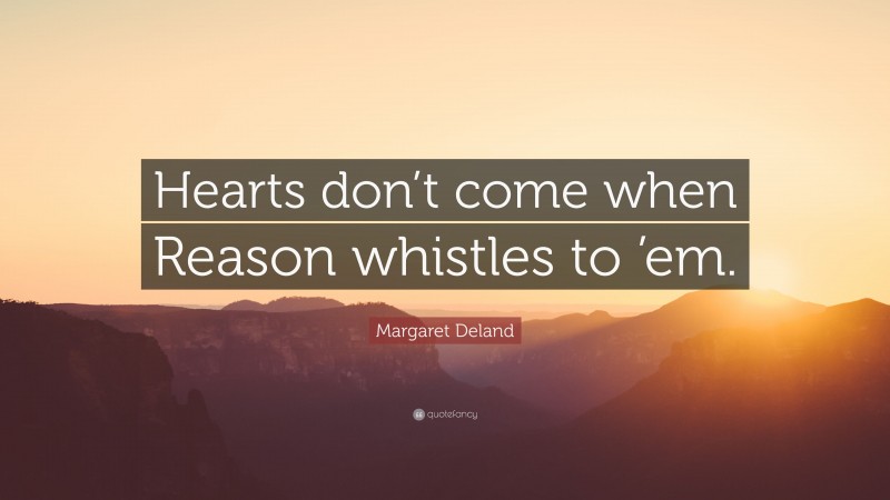 Margaret Deland Quote: “Hearts don’t come when Reason whistles to ’em.”