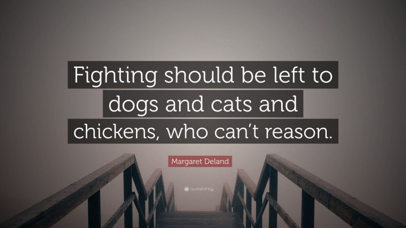 Margaret Deland Quote: “Fighting should be left to dogs and cats and chickens, who can’t reason.”
