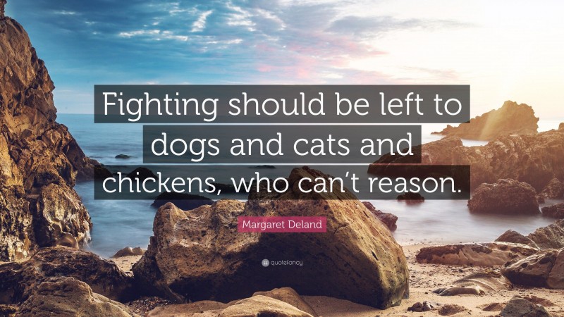 Margaret Deland Quote: “Fighting should be left to dogs and cats and chickens, who can’t reason.”