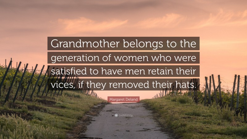 Margaret Deland Quote: “Grandmother belongs to the generation of women who were satisfied to have men retain their vices, if they removed their hats.”
