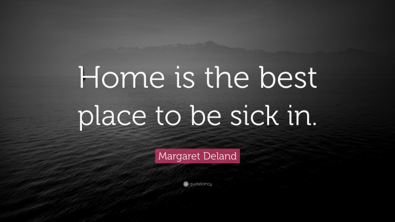 Margaret Deland Quote: “Home is the best place to be sick in.”