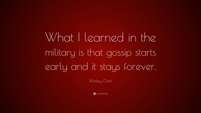 Wesley Clark Quote: “What I learned in the military is that gossip starts early and it stays forever.”