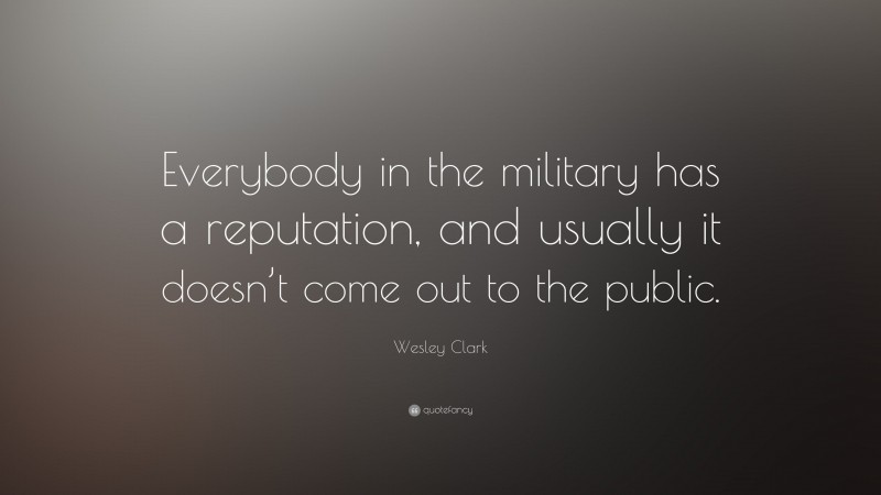Wesley Clark Quote: “Everybody in the military has a reputation, and usually it doesn’t come out to the public.”