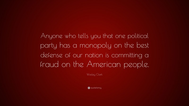 Wesley Clark Quote: “Anyone who tells you that one political party has a monopoly on the best defense of our nation is committing a fraud on the American people.”