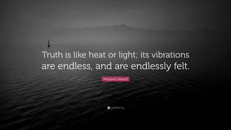 Margaret Deland Quote: “Truth is like heat or light; its vibrations are endless, and are endlessly felt.”