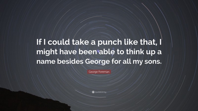 George Foreman Quote: “If I could take a punch like that, I might have been able to think up a name besides George for all my sons.”