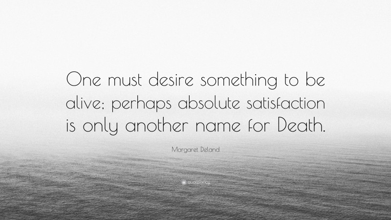Margaret Deland Quote: “One must desire something to be alive; perhaps absolute satisfaction is only another name for Death.”