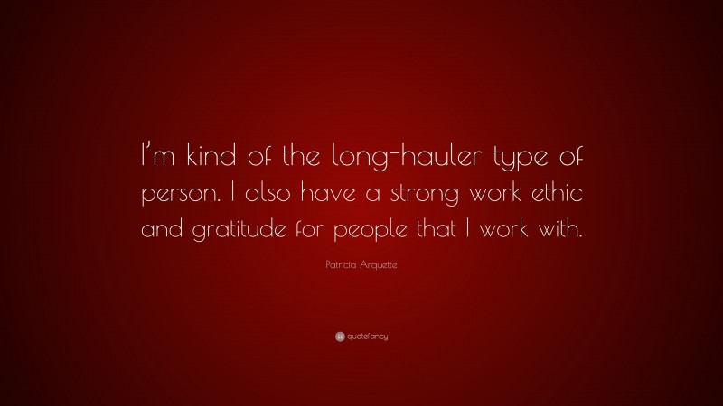 Patricia Arquette Quote: “I’m kind of the long-hauler type of person. I also have a strong work ethic and gratitude for people that I work with.”