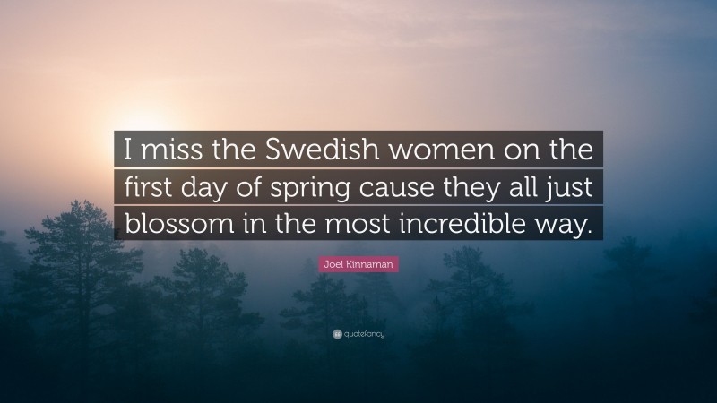 Joel Kinnaman Quote: “I miss the Swedish women on the first day of spring cause they all just blossom in the most incredible way.”