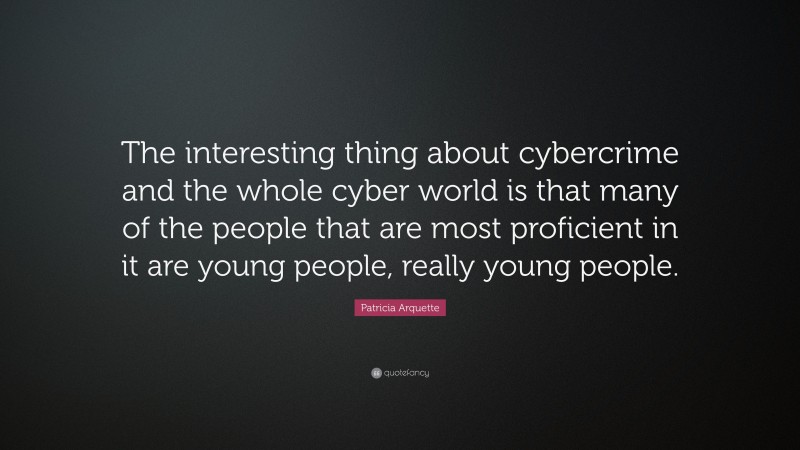 Patricia Arquette Quote: “The interesting thing about cybercrime and the whole cyber world is that many of the people that are most proficient in it are young people, really young people.”