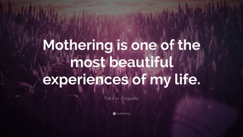 Patricia Arquette Quote: “Mothering is one of the most beautiful experiences of my life.”