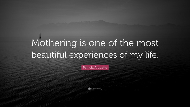 Patricia Arquette Quote: “Mothering is one of the most beautiful experiences of my life.”
