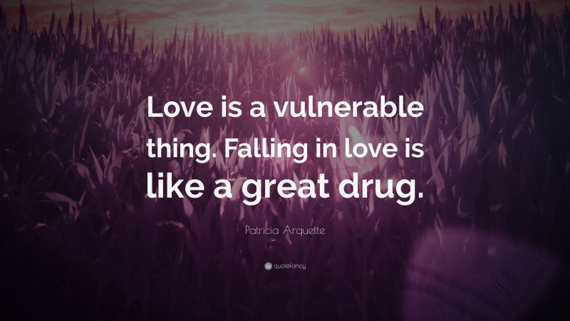 Patricia Arquette Quote: “Love is a vulnerable thing. Falling in love is like a great drug.”