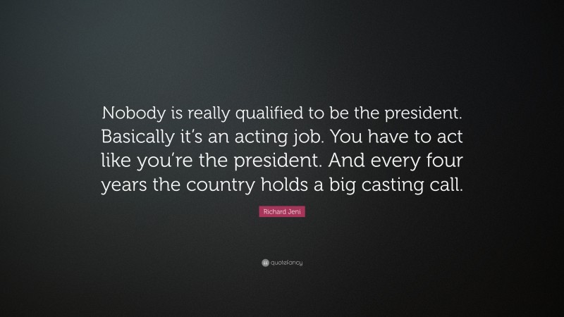 Richard Jeni Quote: “Nobody is really qualified to be the president. Basically it’s an acting job. You have to act like you’re the president. And every four years the country holds a big casting call.”