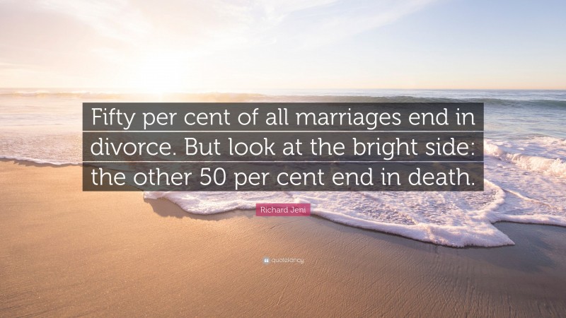 Richard Jeni Quote: “Fifty per cent of all marriages end in divorce. But look at the bright side: the other 50 per cent end in death.”