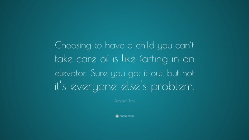 Richard Jeni Quote: “Choosing to have a child you can’t take care of is like farting in an elevator. Sure you got it out, but not it’s everyone else’s problem.”